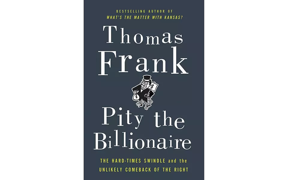 Pity the Billionaire: The Hard Times Swindle and the Unlikely Comeback of the Right Pity the Billi - BY THOMAS FRANKS - METROPOLITAN BOOKS