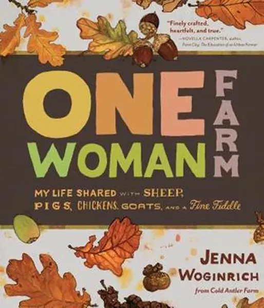 One Woman Farm: My Life Shared with Sheep, Pigs, Chickens, Goats, and a Fine Fiddle, Jenna Woginrich, Illustrated by Emma Dibben, Storey Publishing, 2013, $16.95