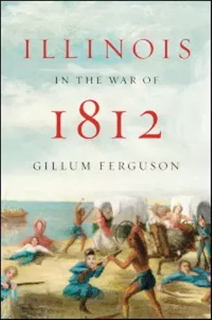 Illinois in the War of 1812 by Gillum Ferguson. University of Illinois Press, 2012. 333 pages, $34.95.