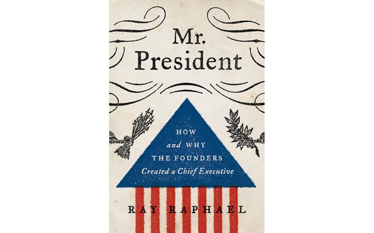 Mr. President: How and Why the Founders Created a Chief Executive - BY RAY RAPHAEL - ALFRED A. KNOPF