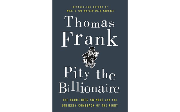 Pity the Billionaire: The Hard Times Swindle and the Unlikely Comeback of the Right Pity the Billi - BY THOMAS FRANKS - METROPOLITAN BOOKS