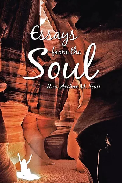 SPIRITED AWAY Arthur M. Scott compiled more than 50 of his spiritual essays into a book, Essays from the Soul. - IMAGE COURTESY OF ARTHUR M. SCOTT/COVER PHOTO BY DOUG HOWARD