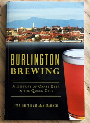 Burlington Brewing: A History of Craft Beer in the Queen City by Reverend Col. Jeff S. Baker II and Adam Krakowski, the History Press, 211 pages. $21.99. - COURTESY OF REVEREND COLONEL JEFF S. BAKER II AND ADAM KRAKOWSKI (AUTHORS)
