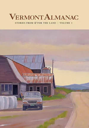 Vermont Almanac: Stories From & for the Land, Volume 1, edited by Dave Mance III, Patrick White and Virginia Barlow, For the Land Publishing, 288 pages. $30. - COVER ART BY SUSAN ABBOTT