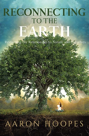 Reconnecting to the Earth: Reclaiming Our Relationship to Nature and Ourselves by Aaron Hoopes, Ozark Mountain Publishing, 112 pages. $13. - COURTESY