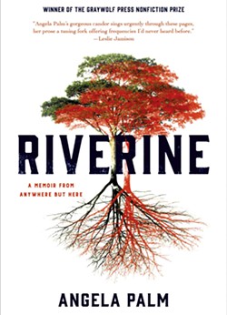 Riverine: A Memoir From Anywhere But Here by Angela Palm, Graywolf Press, 272 pages. $16.